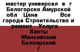 мастер универсал  в  г.Белогорске Амурской обл › Цена ­ 3 000 - Все города Строительство и ремонт » Услуги   . Ханты-Мансийский,Белоярский г.